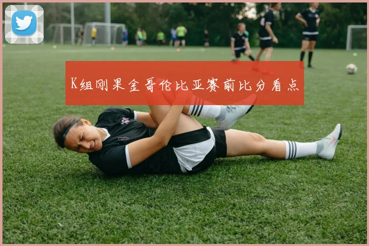 K组刚果金哥伦比亚赛前比分看点