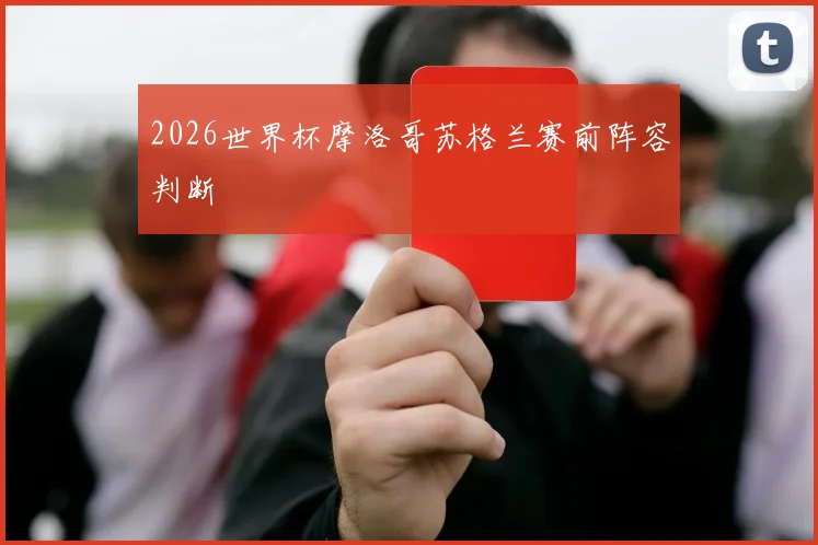 2026世界杯摩洛哥苏格兰赛前阵容判断