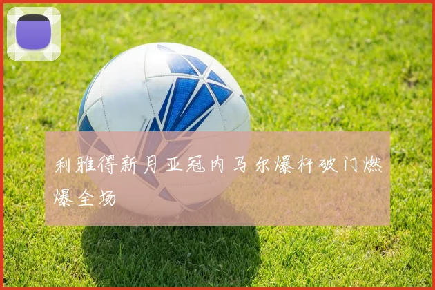 利雅得新月亚冠内马尔爆杆破门燃爆全场