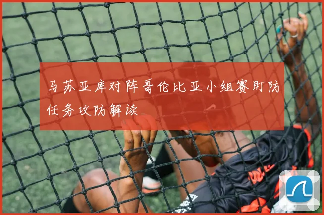 马苏亚库对阵哥伦比亚小组赛盯防任务攻防解读