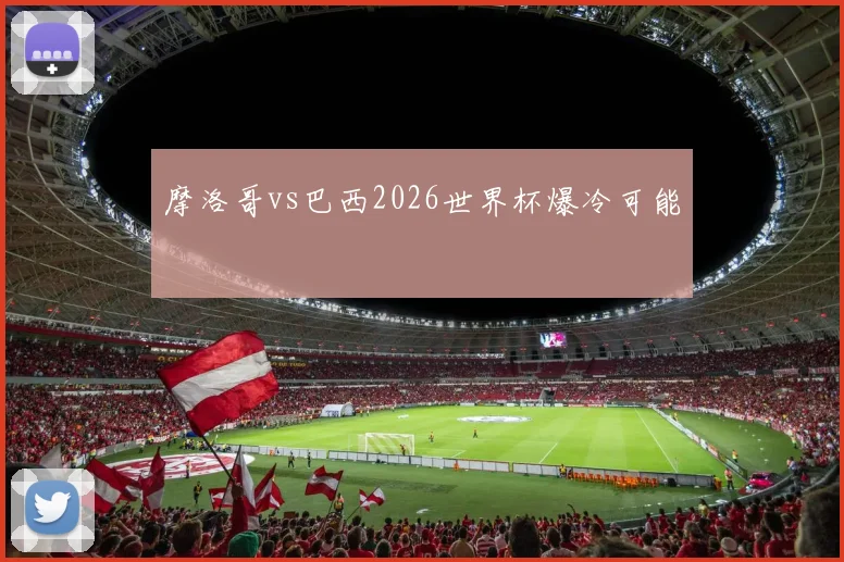摩洛哥vs巴西2026世界杯爆冷可能