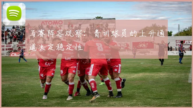 马赛阵容观察：青训球员的上升通道决定稳定性