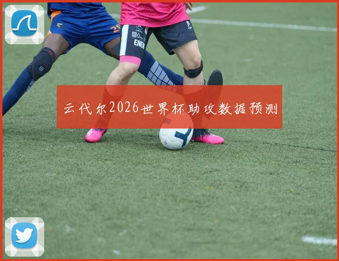 云代尔2026世界杯助攻数据预测