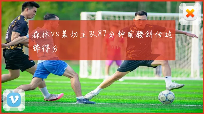 森林vs莱切主队87分钟前腰斜传边锋得分