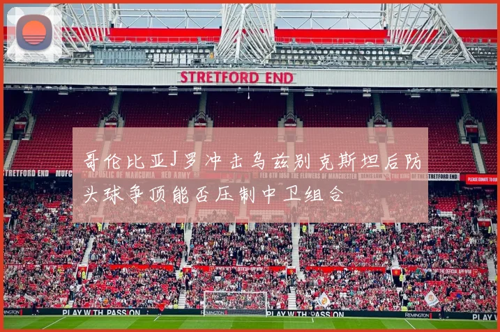 哥伦比亚J罗冲击乌兹别克斯坦后防头球争顶能否压制中卫组合