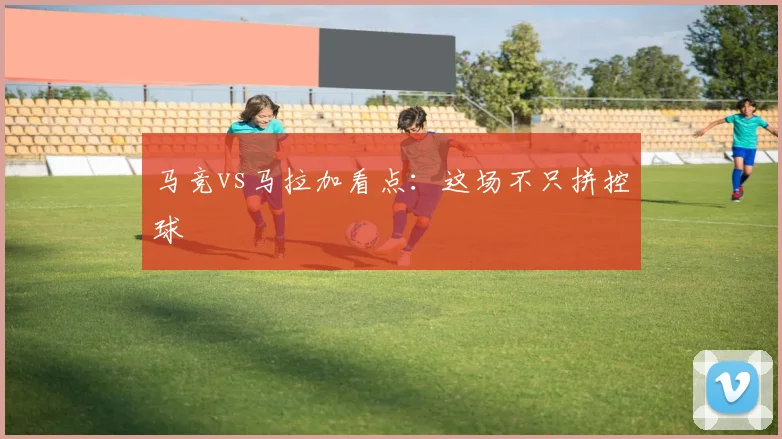 马竞vs马拉加看点:这场不只拼控球