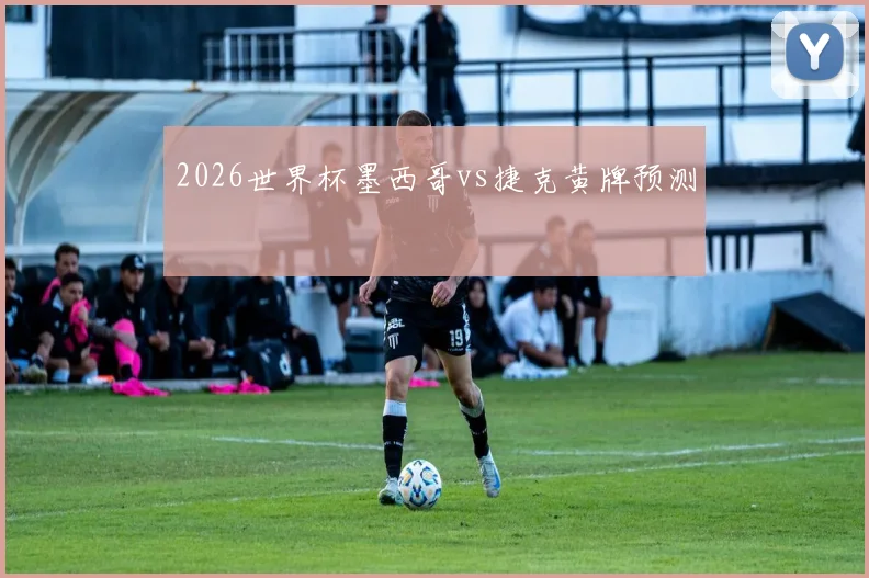 2026世界杯墨西哥vs捷克黄牌预测