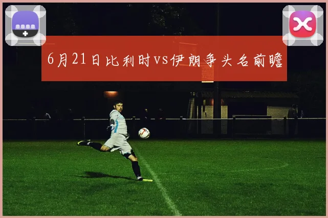 6月21日比利时vs伊朗争头名前瞻