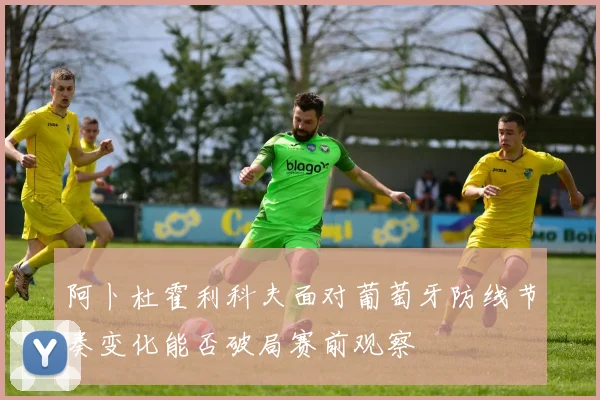 阿卜杜霍利科夫面对葡萄牙防线节奏变化能否破局赛前观察