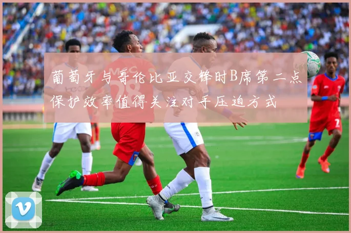 葡萄牙与哥伦比亚交锋时B席第二点保护效率值得关注对手压迫方式