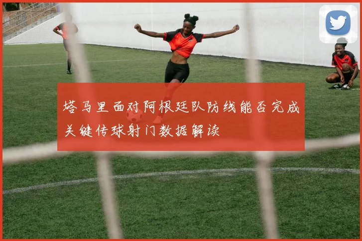 塔马里面对阿根廷队防线能否完成关键传球射门数据解读