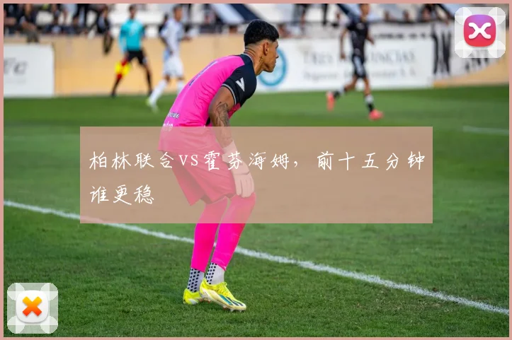 柏林联合vs霍芬海姆，前十五分钟谁更稳