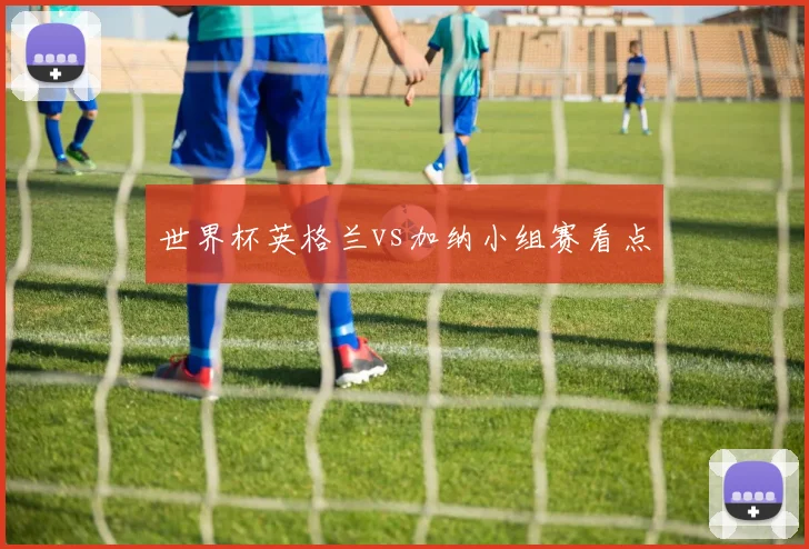 世界杯英格兰vs加纳小组赛看点