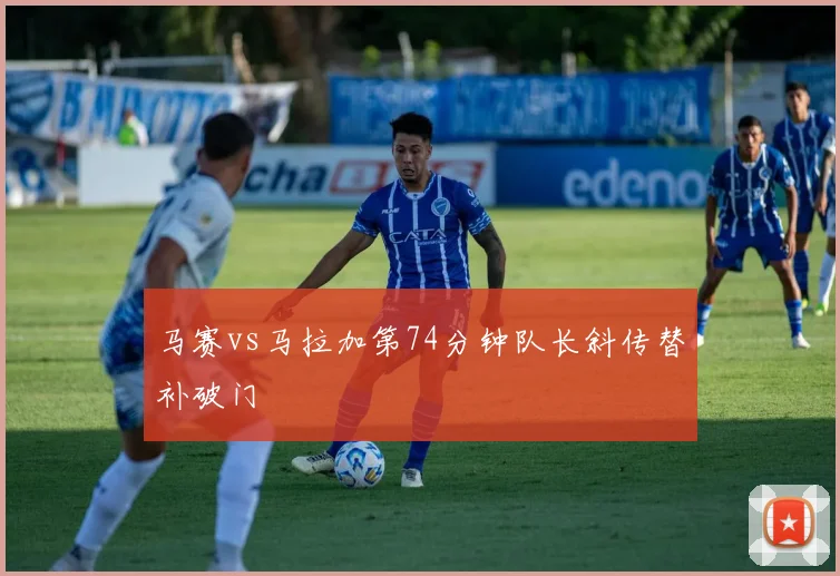 马赛vs马拉加第74分钟队长斜传替补破门