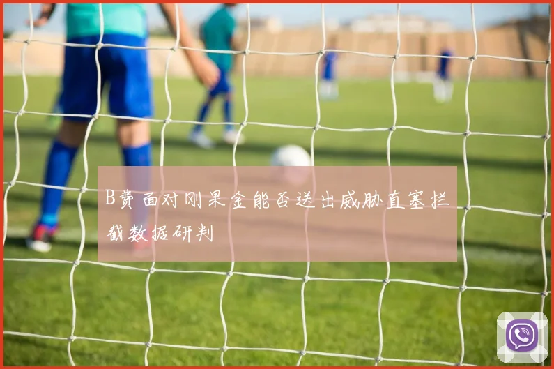 B费面对刚果金能否送出威胁直塞拦截数据研判