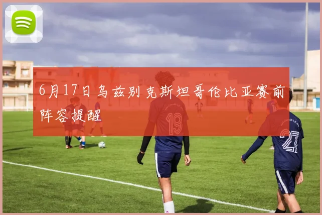 6月17日乌兹别克斯坦哥伦比亚赛前阵容提醒