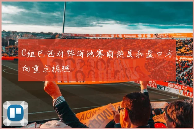 C组巴西对阵海地赛前热度和盘口方向重点梳理