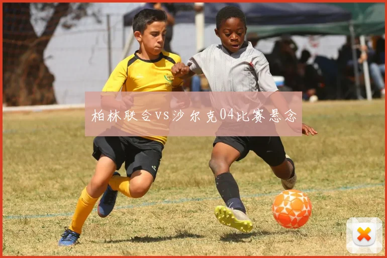 柏林联合vs沙尔克04比赛悬念