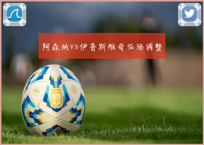 阿森纳vs伊普斯维奇临场调整