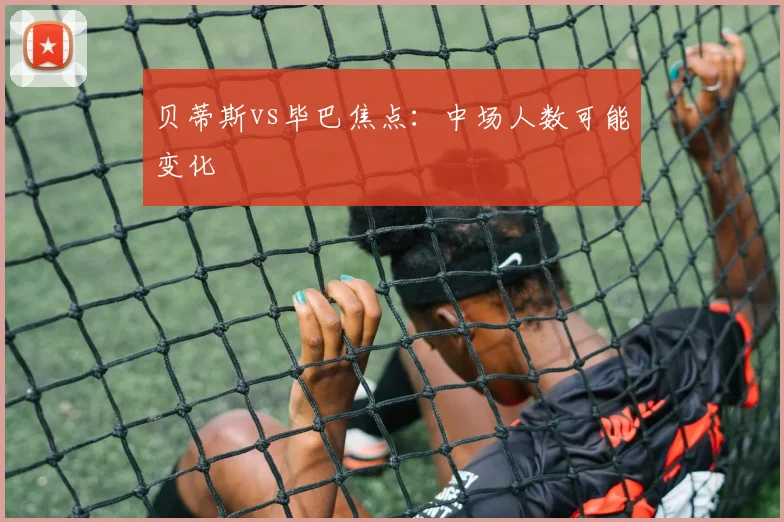 贝蒂斯vs毕巴焦点：中场人数可能变化