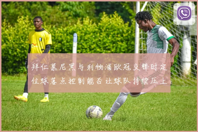 拜仁慕尼黑与利物浦欧冠交锋时定位球落点控制能否让球队持续压上