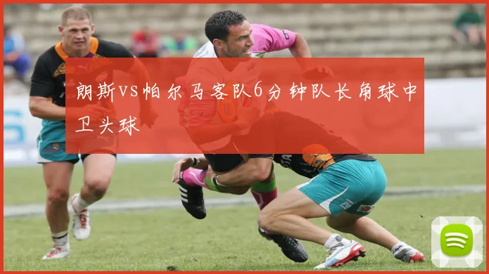 朗斯vs帕尔马客队6分钟队长角球中卫头球