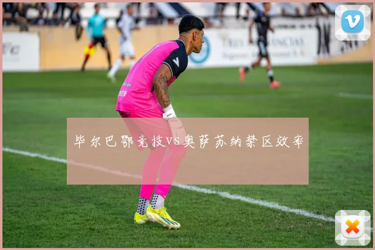 毕尔巴鄂竞技vs奥萨苏纳禁区效率