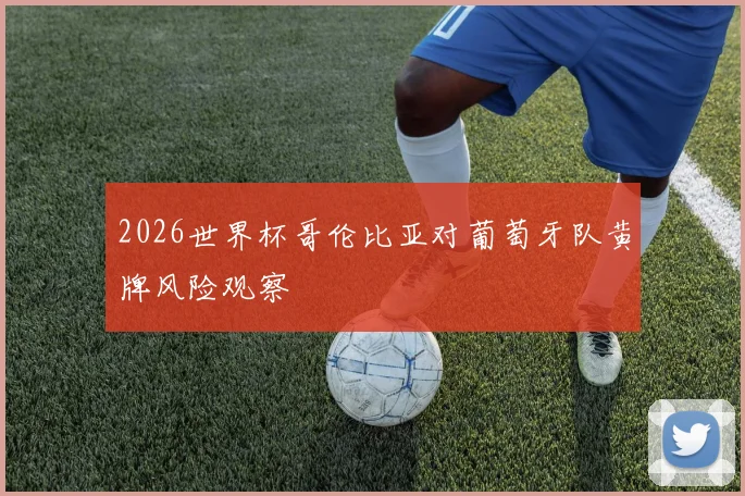 2026世界杯哥伦比亚对葡萄牙队黄牌风险观察