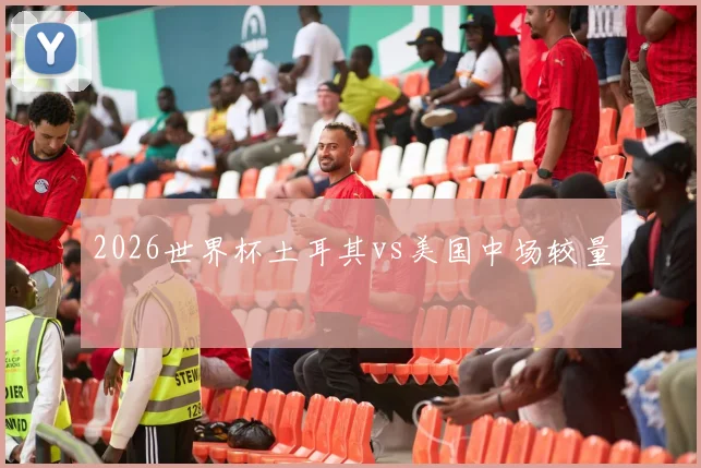2026世界杯土耳其vs美国中场较量