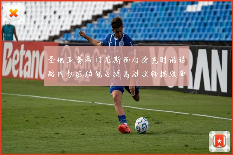 圣地亚哥希门尼斯面对捷克时的边路内切威胁能否提高进攻转换效率
