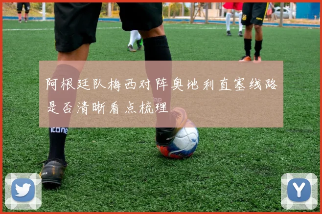 阿根廷队梅西对阵奥地利直塞线路是否清晰看点梳理