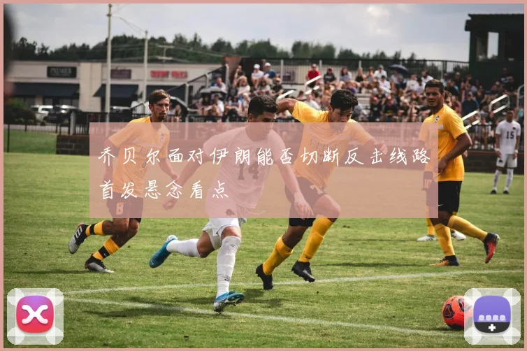 乔贝尔面对伊朗能否切断反击线路首发悬念看点