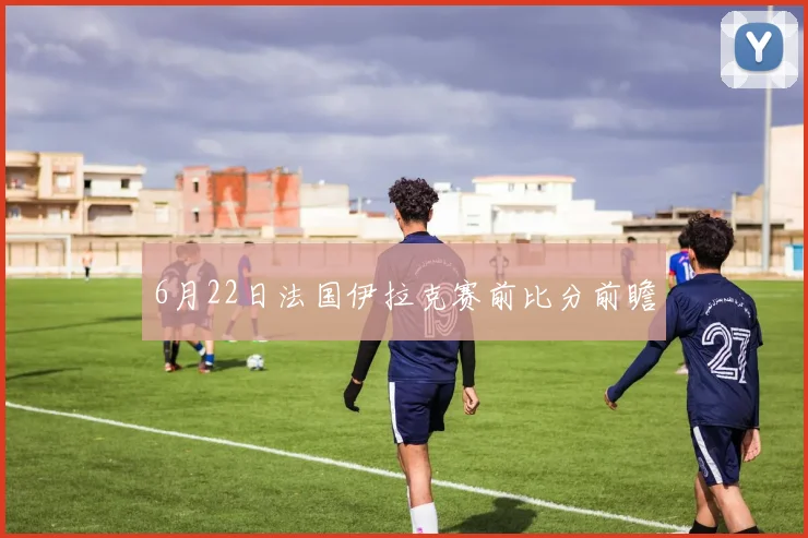 6月22日法国伊拉克赛前比分前瞻